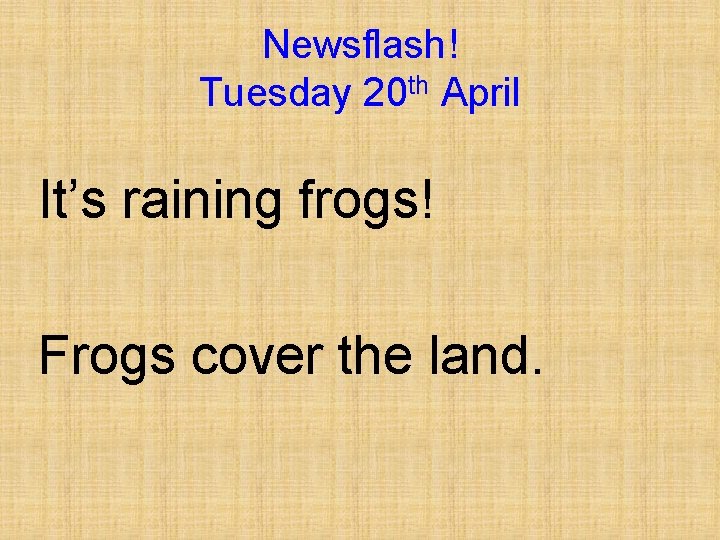Newsflash! Tuesday 20 th April It’s raining frogs! Frogs cover the land. 