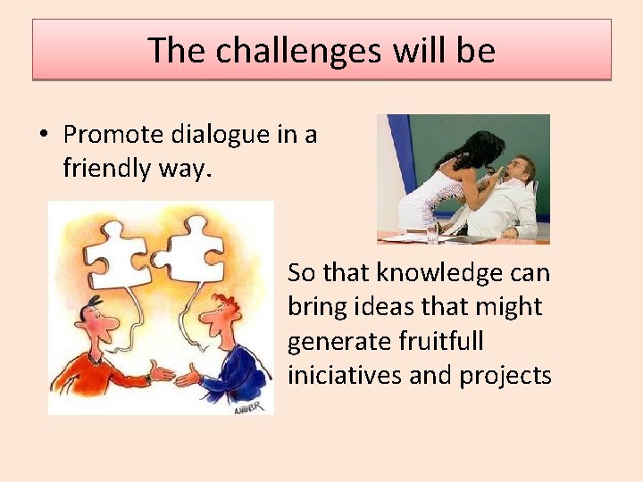 The challenges will be • Promote dialogue in a friendly way. So that knowledge