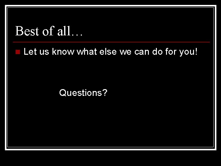Best of all… n Let us know what else we can do for you!