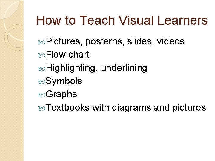 How to Teach Visual Learners Pictures, posterns, slides, videos Flow chart Highlighting, underlining Symbols