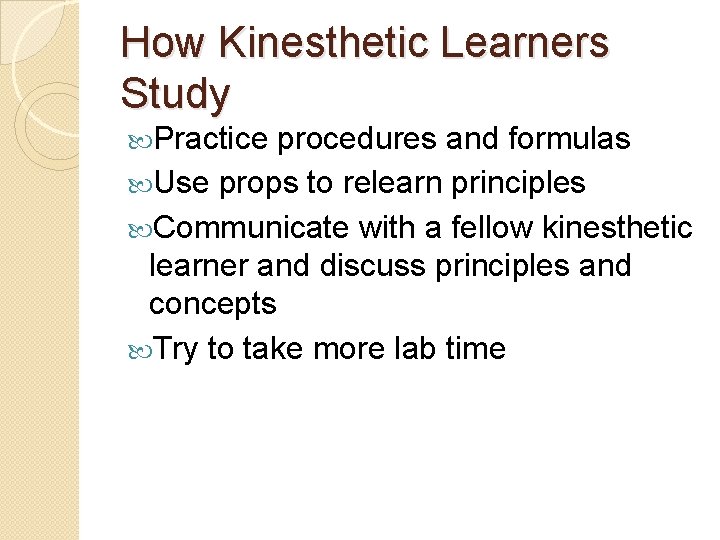 How Kinesthetic Learners Study Practice procedures and formulas Use props to relearn principles Communicate