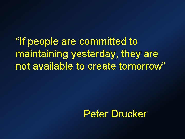 “If people are committed to maintaining yesterday, they are not available to create tomorrow”