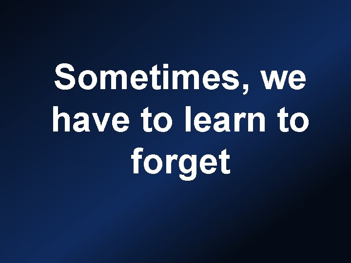 Sometimes, we have to learn to forget 