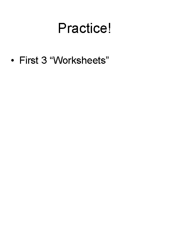 Practice! • First 3 “Worksheets” 