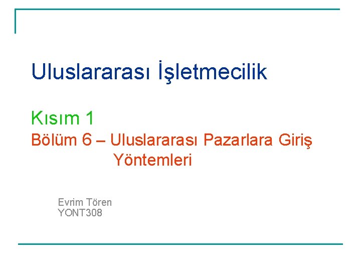 Uluslararası İşletmecilik Kısım 1 Bölüm 6 – Uluslararası Pazarlara Giriş Yöntemleri Evrim Tören YONT