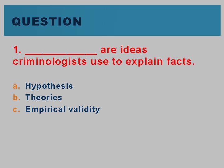 QUESTION 1. ______ are ideas criminologists use to explain facts. a. Hypothesis b. Theories