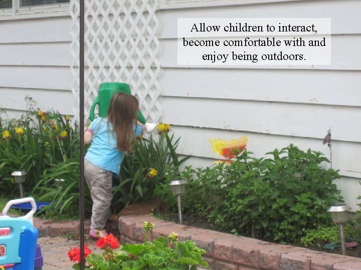 Allow children to interact, become comfortable with and enjoy being outdoors. 
