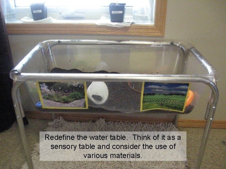 Redefine the water table. Think of it as a sensory table and consider the