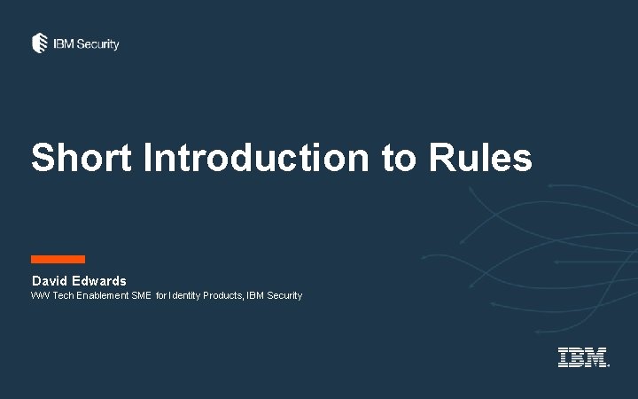 Short Introduction to Rules David Edwards WW Tech Enablement SME for Identity Products, IBM Short Introduction to Rules David Edwards WW Tech Enablement SME for Identity Products, IBM