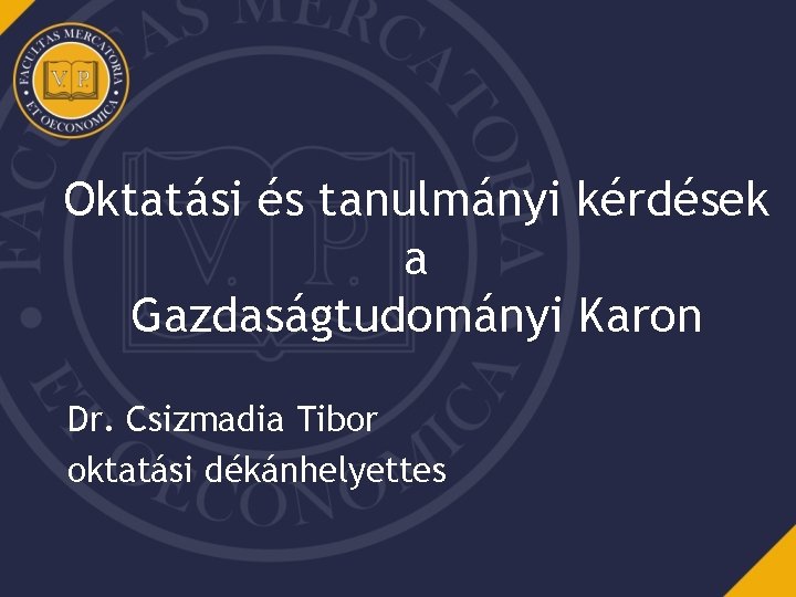 Oktatási és tanulmányi kérdések a Gazdaságtudományi Karon Dr. Csizmadia Tibor oktatási dékánhelyettes 