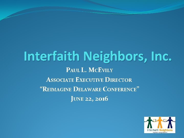 Interfaith Neighbors, Inc. PAUL L. MCEVILY ASSOCIATE EXECUTIVE DIRECTOR “REIMAGINE DELAWARE CONFERENCE” JUNE 22,