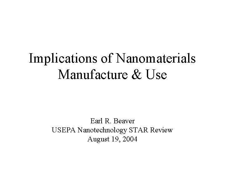 Implications of Nanomaterials Manufacture & Use Earl R. Beaver USEPA Nanotechnology STAR Review August