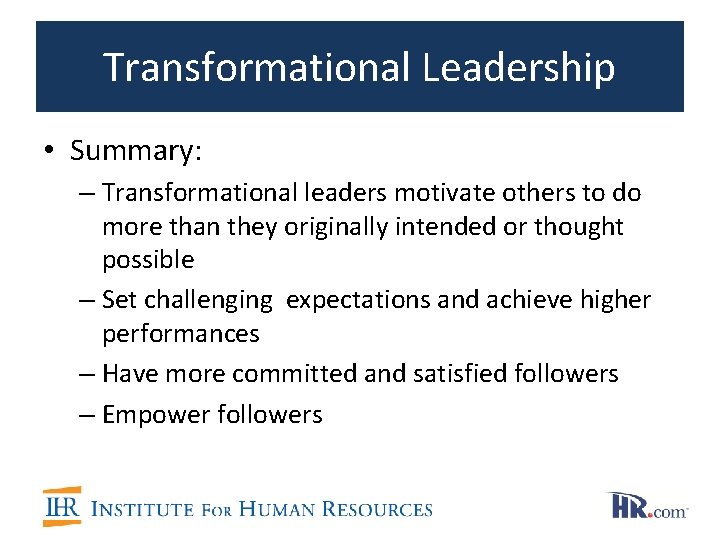 Transformational Leadership • Summary: – Transformational leaders motivate others to do more than they