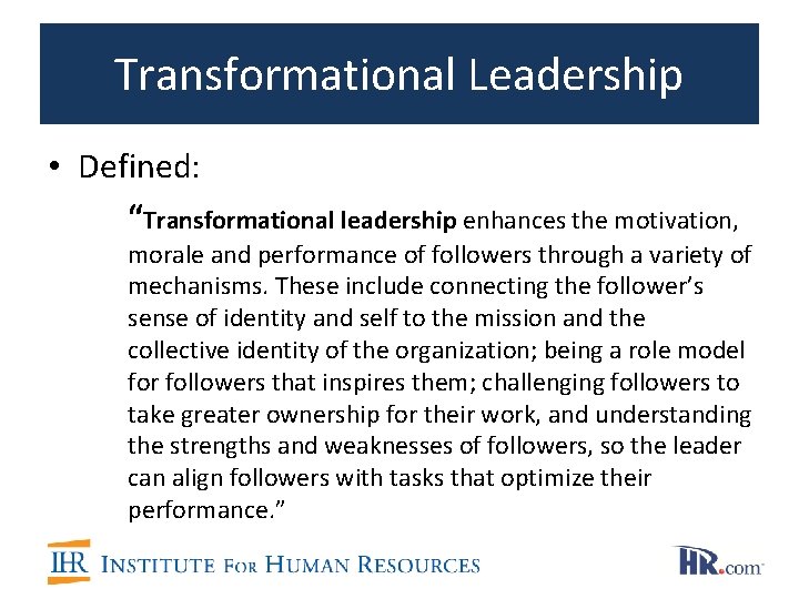 Transformational Leadership • Defined: “Transformational leadership enhances the motivation, morale and performance of followers