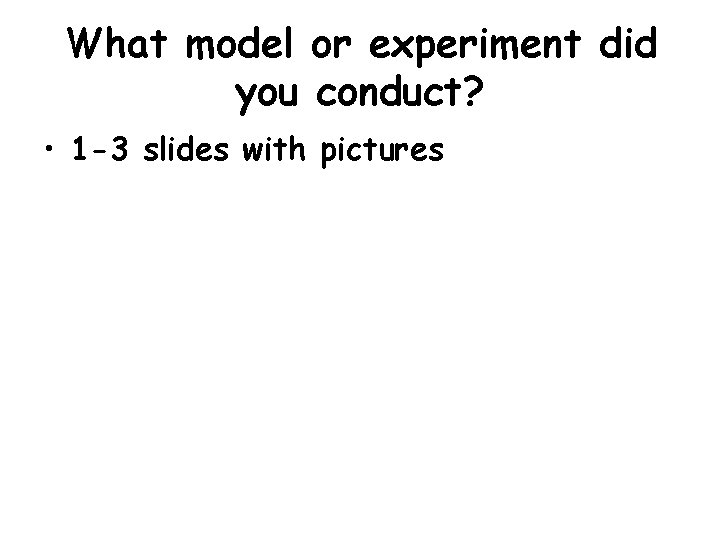 What model or experiment did you conduct? • 1 -3 slides with pictures 