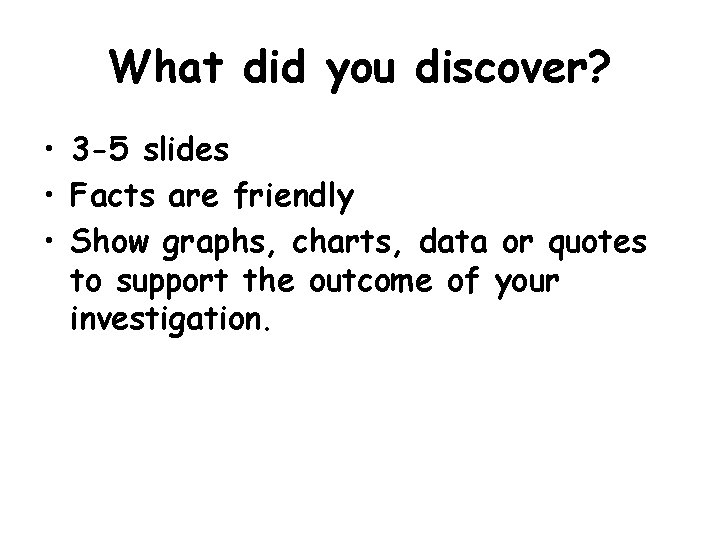 What did you discover? • 3 -5 slides • Facts are friendly • Show