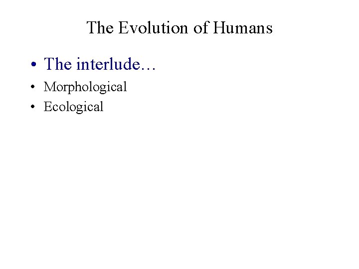 The Evolution of Humans • The interlude… • Morphological • Ecological 