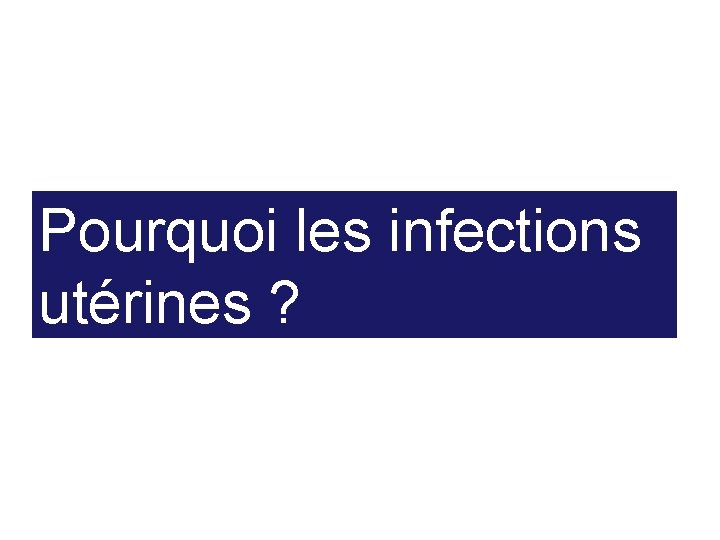 Pourquoi les infections utérines ? 47 