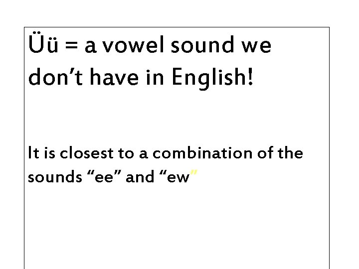 Üü = a vowel sound we don’t have in English! It is closest to