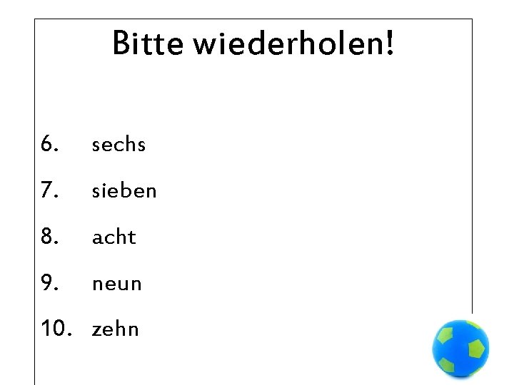 Bitte wiederholen! 6. sechs 7. sieben 8. acht 9. neun 10. zehn 