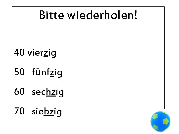 Bitte wiederholen! 40 vierzig 50 fünfzig 60 sechzig 70 siebzig 