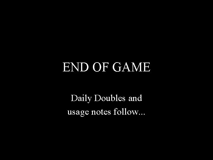 END OF GAME Daily Doubles and usage notes follow. . . 