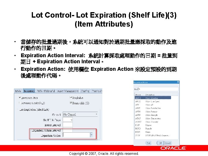 Lot Control- Lot Expiration (Shelf Life)(3) (Item Attributes) • 當儲存的批量過期後，系統可以通知對於過期批量應採取的動作及進 行動作的日期。 • Expiration Action