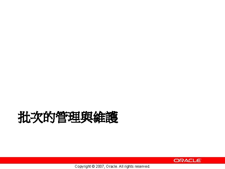 批次的管理與維護 Copyright © 2007, Oracle. All rights reserved. 