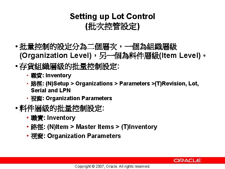 Setting up Lot Control (批次控管設定) • 批量控制的設定分為二個層次，一個為組織層級 (Organization Level)，另一個為料件層級(Item Level)。 • 存貨組織層級的批量控制設定: • 職責: