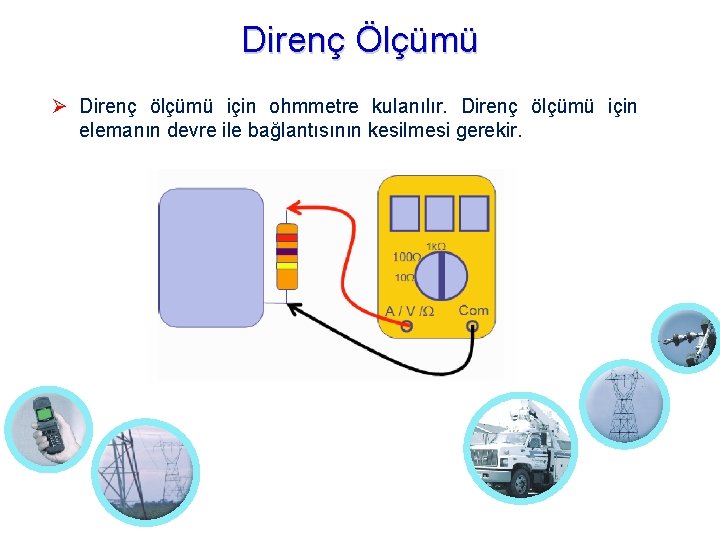 Direnç Ölçümü Direnç ölçümü için ohmmetre kulanılır. Direnç ölçümü için elemanın devre ile bağlantısının