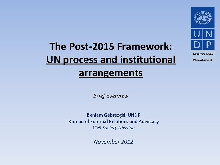 The Post-2015 Framework: UN process and institutional arrangements Brief overview Beniam Gebrezghi, UNDP Bureau