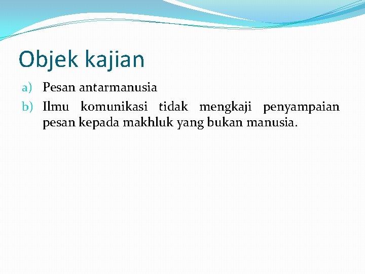 Objek kajian a) Pesan antarmanusia b) Ilmu komunikasi tidak mengkaji penyampaian pesan kepada makhluk