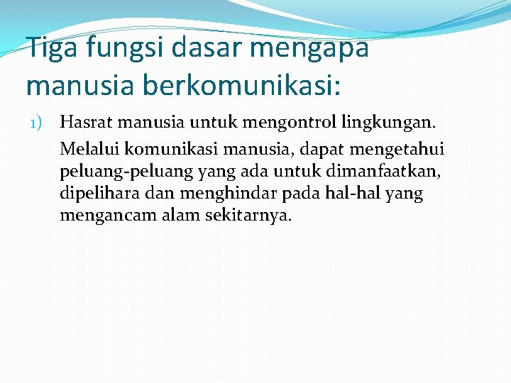 Tiga fungsi dasar mengapa manusia berkomunikasi: 1) Hasrat manusia untuk mengontrol lingkungan. Melalui komunikasi