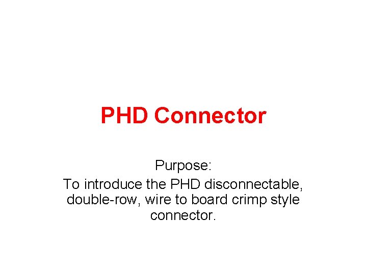 PHD Connector Purpose: To introduce the PHD disconnectable, double-row, wire to board crimp style