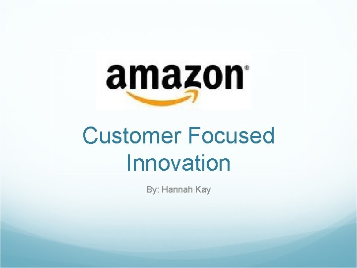 Customer Focused Innovation By: Hannah Kay 