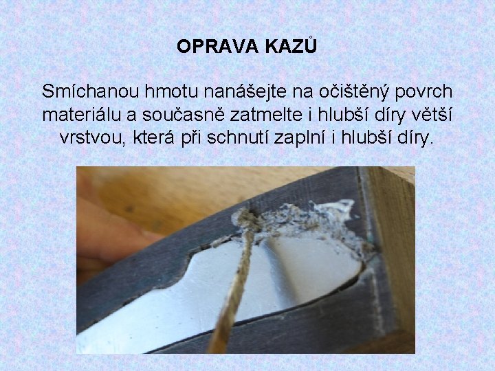 OPRAVA KAZŮ Smíchanou hmotu nanášejte na očištěný povrch materiálu a současně zatmelte i hlubší