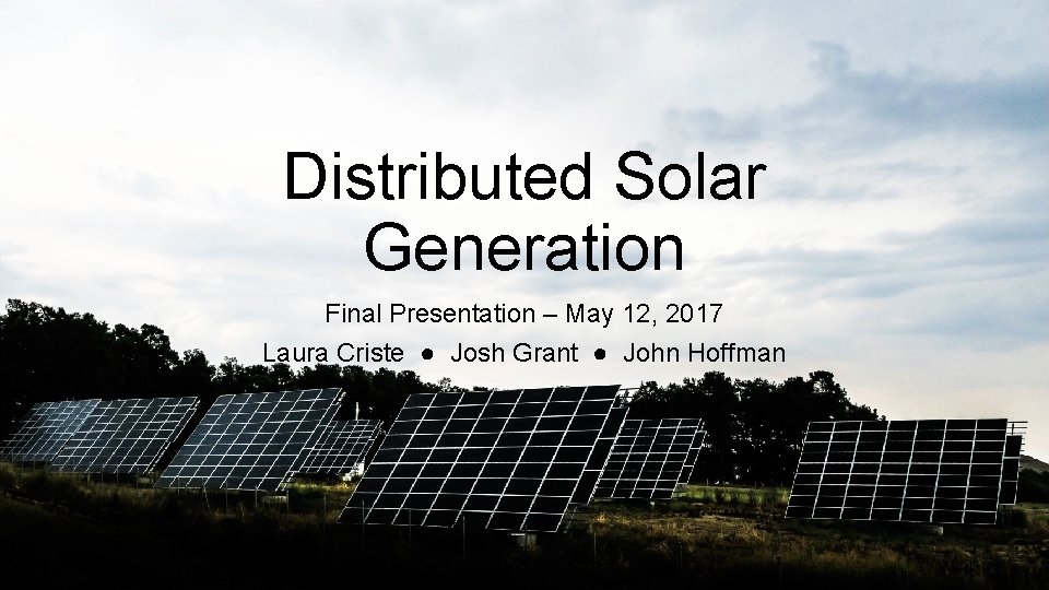 Distributed Solar Generation Final Presentation – May 12, 2017 Laura Criste ● Josh Grant