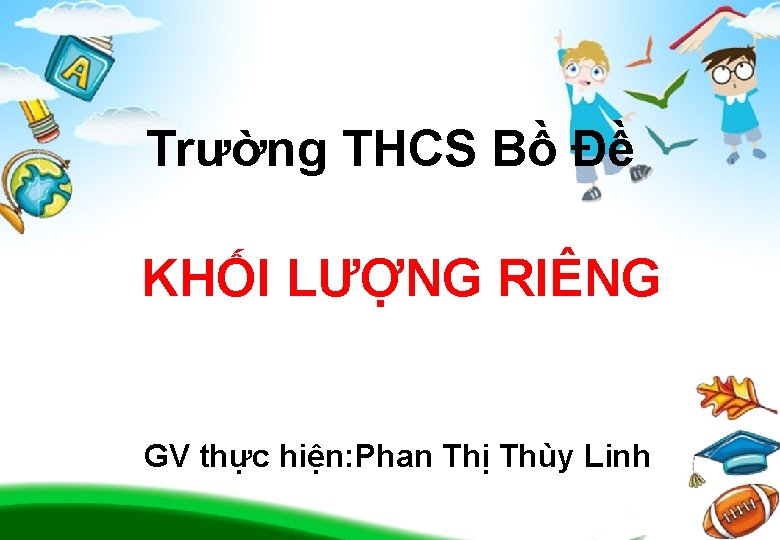 Trường THCS Bồ Đề KHỐI LƯỢNG RIÊNG GV thực hiện: Phan Thị Thùy Linh