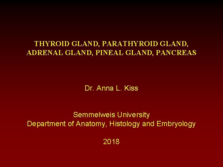 THYROID GLAND, PARATHYROID GLAND, ADRENAL GLAND, PINEAL GLAND, PANCREAS Dr. Anna L. Kiss Semmelweis