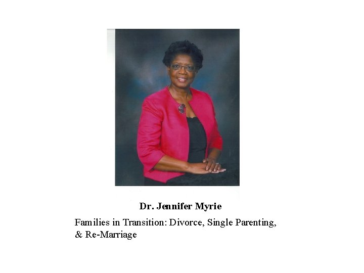 Dr. Jennifer Myrie Families in Transition: Divorce, Single Parenting, & Re-Marriage Dr. Jennifer Myrie Families in Transition: Divorce, Single Parenting, & Re-Marriage