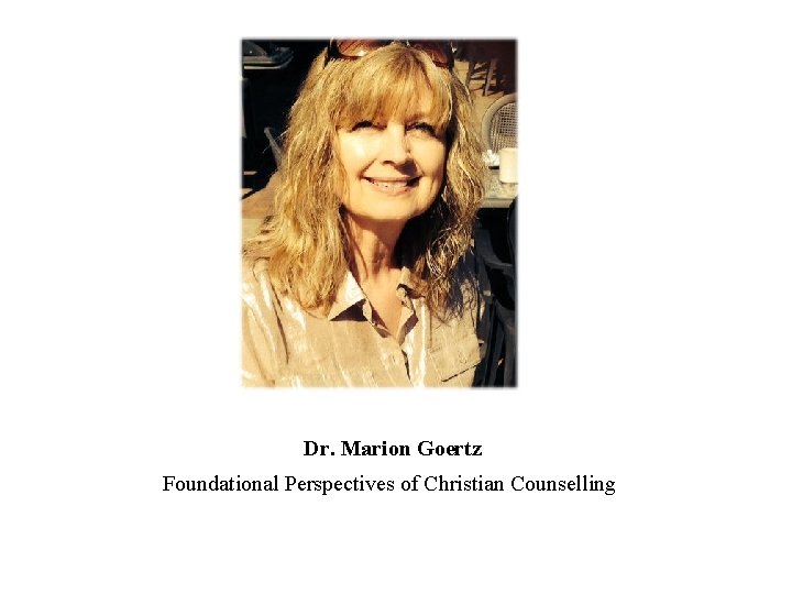 Dr. Marion Goertz Foundational Perspectives of Christian Counselling Dr. Marion Goertz Foundational Perspectives of Christian Counselling