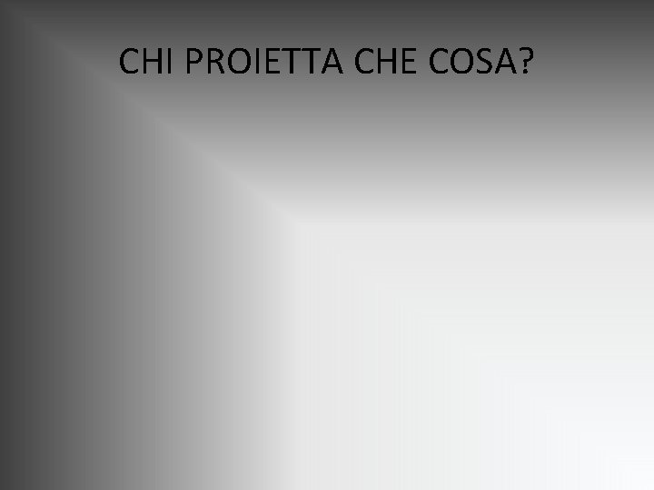 CHI PROIETTA CHE COSA? CHI PROIETTA CHE COSA?