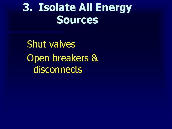 3. Isolate All Energy Sources Shut valves Open breakers & disconnects 