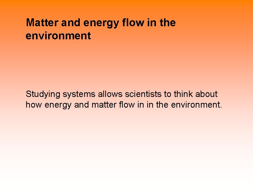 Matter and energy flow in the environment Studying systems allows scientists to think about