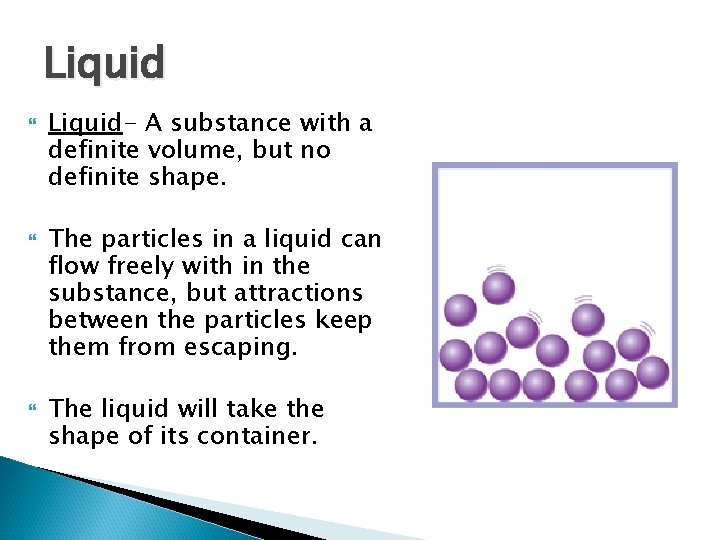 Liquid Liquid- A substance with a definite volume, but no definite shape. The particles