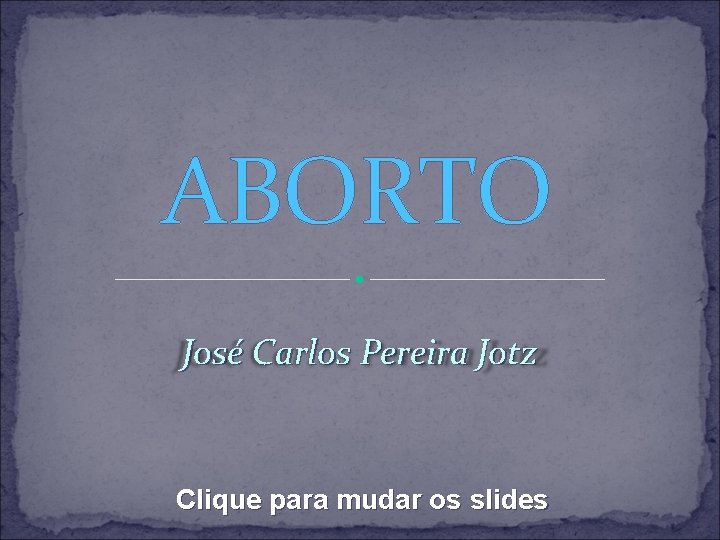 ABORTO José Carlos Pereira Jotz Clique para mudar os slides 