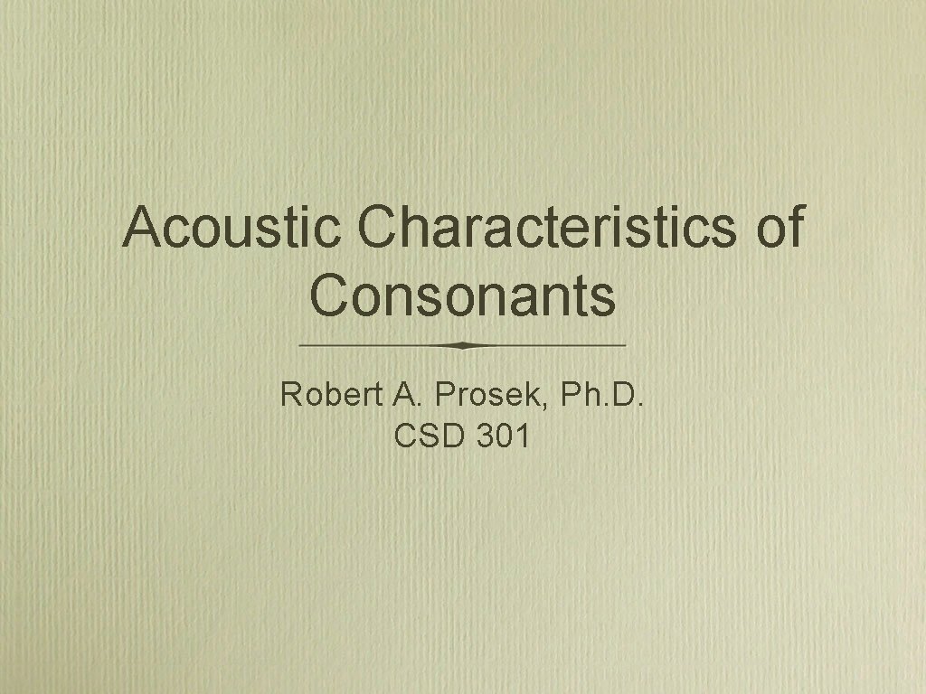 Acoustic Characteristics of Consonants Robert A. Prosek, Ph. D. CSD 301 
