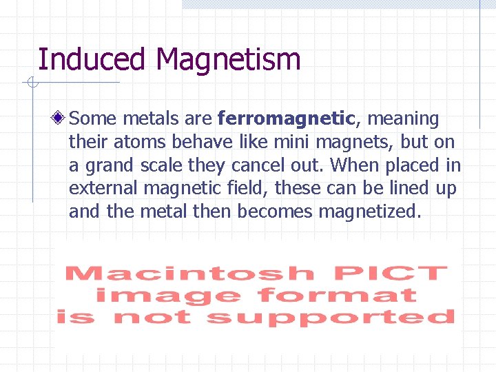 Induced Magnetism Some metals are ferromagnetic, meaning their atoms behave like mini magnets, but