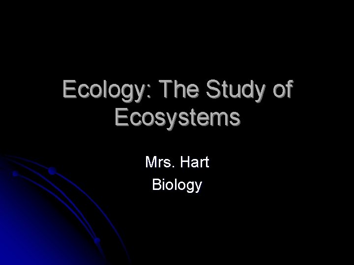 Ecology: The Study of Ecosystems Mrs. Hart Biology 