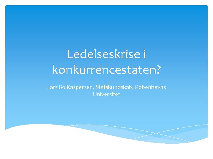 Ledelseskrise i konkurrencestaten? Lars Bo Kaspersen, Statskundskab, Københavns Universitet 